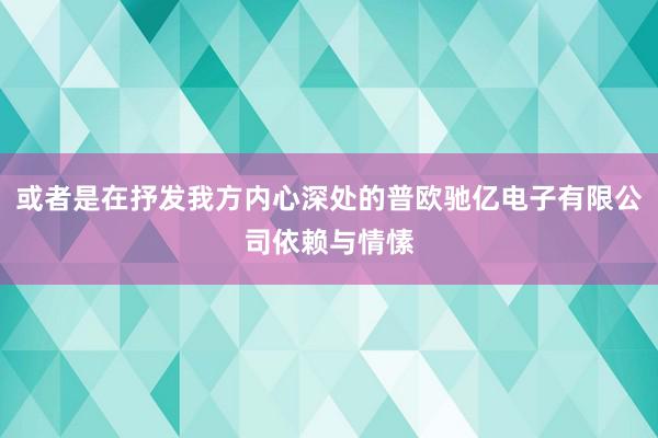 或者是在抒发我方内心深处的普欧驰亿电子有限公司依赖与情愫
